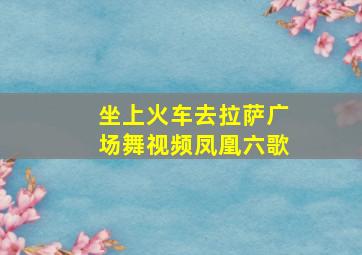 坐上火车去拉萨广场舞视频凤凰六歌