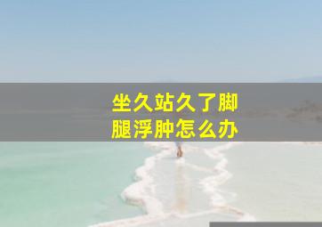 坐久站久了脚腿浮肿怎么办