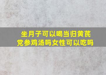 坐月子可以喝当归黄芪党参鸡汤吗女性可以吃吗