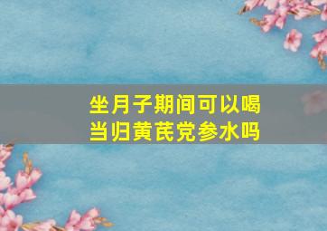 坐月子期间可以喝当归黄芪党参水吗