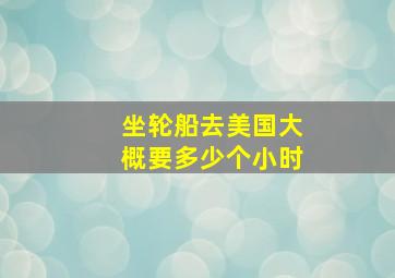 坐轮船去美国大概要多少个小时