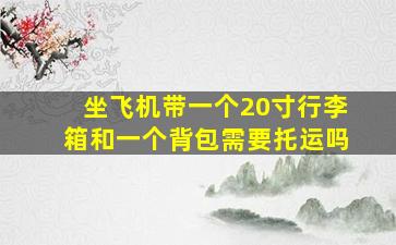 坐飞机带一个20寸行李箱和一个背包需要托运吗