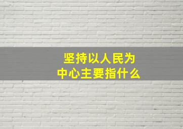 坚持以人民为中心主要指什么