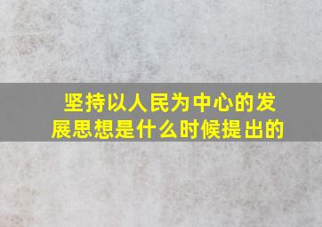 坚持以人民为中心的发展思想是什么时候提出的