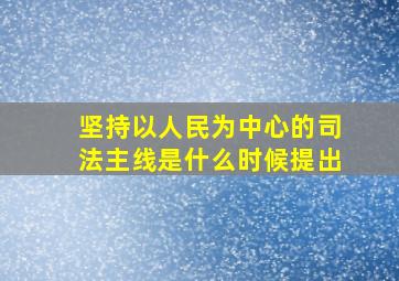 坚持以人民为中心的司法主线是什么时候提出