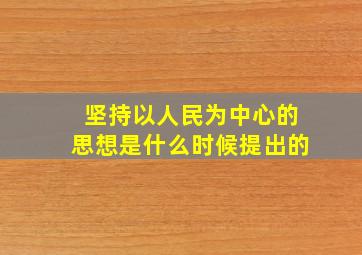 坚持以人民为中心的思想是什么时候提出的