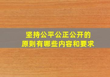 坚持公平公正公开的原则有哪些内容和要求