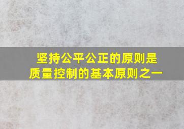 坚持公平公正的原则是质量控制的基本原则之一