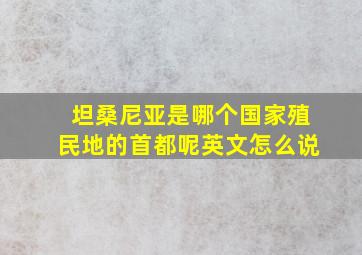 坦桑尼亚是哪个国家殖民地的首都呢英文怎么说