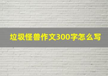 垃圾怪兽作文300字怎么写