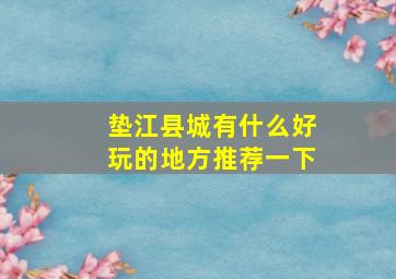 垫江县城有什么好玩的地方推荐一下