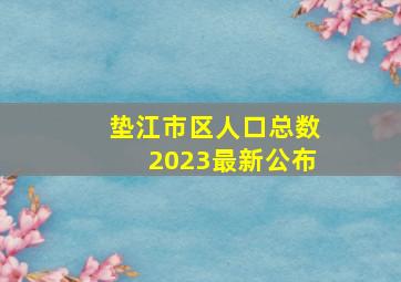 垫江市区人口总数2023最新公布