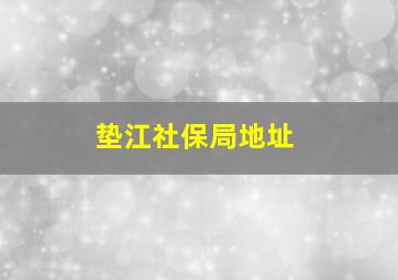 垫江社保局地址