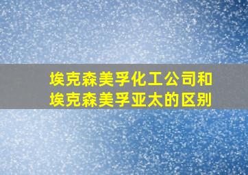 埃克森美孚化工公司和埃克森美孚亚太的区别