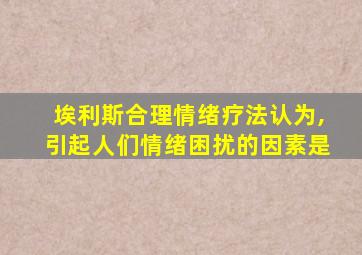 埃利斯合理情绪疗法认为,引起人们情绪困扰的因素是