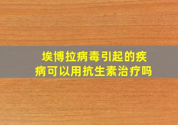 埃博拉病毒引起的疾病可以用抗生素治疗吗