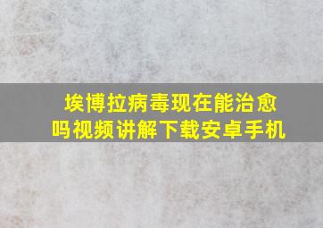 埃博拉病毒现在能治愈吗视频讲解下载安卓手机