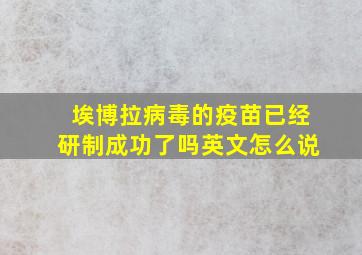 埃博拉病毒的疫苗已经研制成功了吗英文怎么说