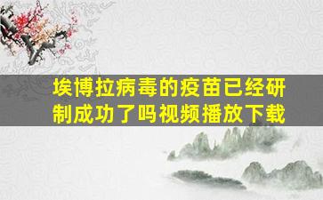 埃博拉病毒的疫苗已经研制成功了吗视频播放下载