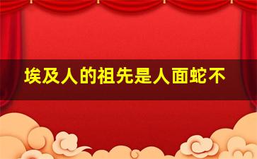 埃及人的祖先是人面蛇不