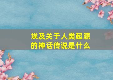 埃及关于人类起源的神话传说是什么