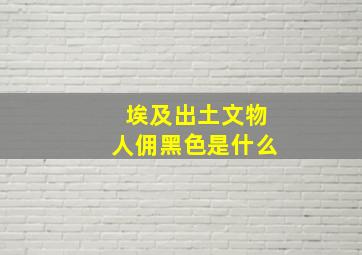 埃及出土文物人佣黑色是什么