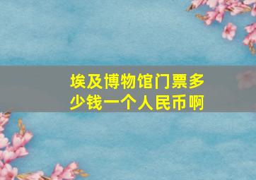 埃及博物馆门票多少钱一个人民币啊