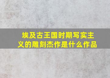 埃及古王国时期写实主义的雕刻杰作是什么作品