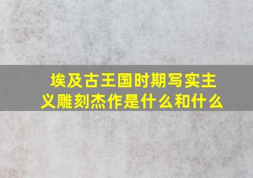 埃及古王国时期写实主义雕刻杰作是什么和什么