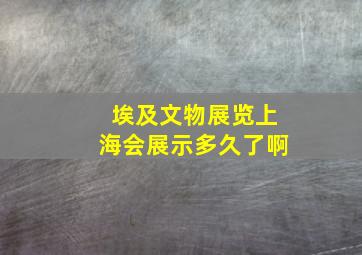 埃及文物展览上海会展示多久了啊