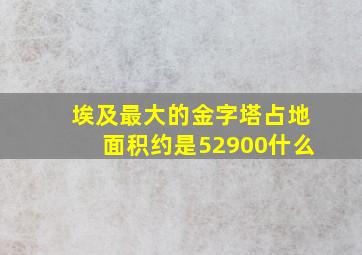 埃及最大的金字塔占地面积约是52900什么