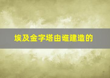 埃及金字塔由谁建造的