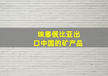 埃塞俄比亚出口中国的矿产品