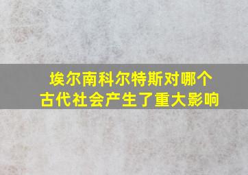 埃尔南科尔特斯对哪个古代社会产生了重大影响