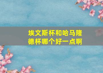 埃文斯杯和哈马隆德杯哪个好一点啊