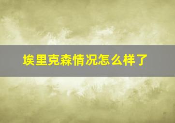 埃里克森情况怎么样了