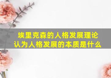 埃里克森的人格发展理论认为人格发展的本质是什么