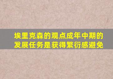 埃里克森的观点成年中期的发展任务是获得繁衍感避免