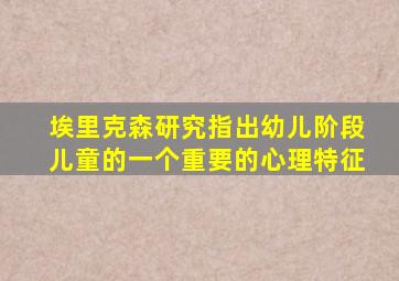 埃里克森研究指出幼儿阶段儿童的一个重要的心理特征