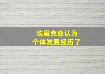 埃里克森认为个体发展经历了