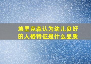 埃里克森认为幼儿良好的人格特征是什么品质