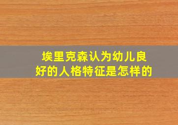 埃里克森认为幼儿良好的人格特征是怎样的