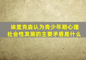 埃里克森认为青少年期心理社会性发展的主要矛盾是什么