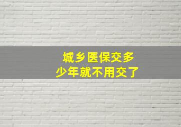 城乡医保交多少年就不用交了