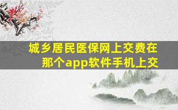 城乡居民医保网上交费在那个app软件手机上交