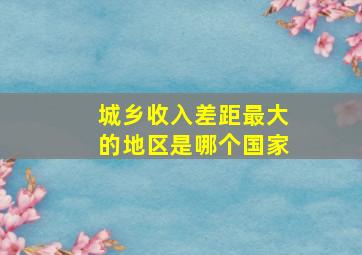 城乡收入差距最大的地区是哪个国家