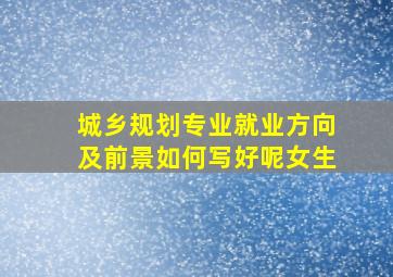 城乡规划专业就业方向及前景如何写好呢女生