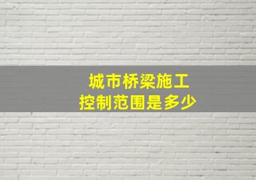 城市桥梁施工控制范围是多少