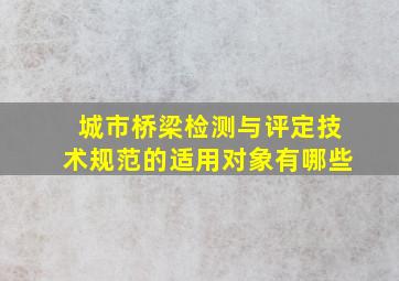 城市桥梁检测与评定技术规范的适用对象有哪些