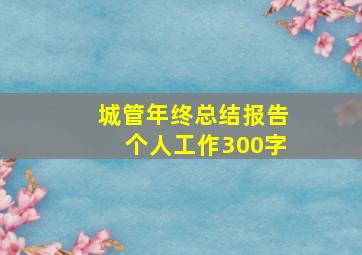 城管年终总结报告个人工作300字